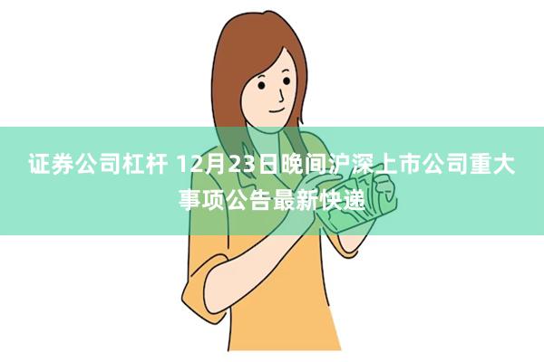 证券公司杠杆 12月23日晚间沪深上市公司重大事项公告最新快递